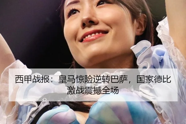 西甲战报：皇马惊险逆转巴萨，国家德比激战震撼全场
