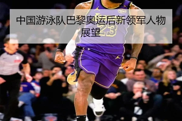 中国游泳队巴黎奥运后新领军人物展望